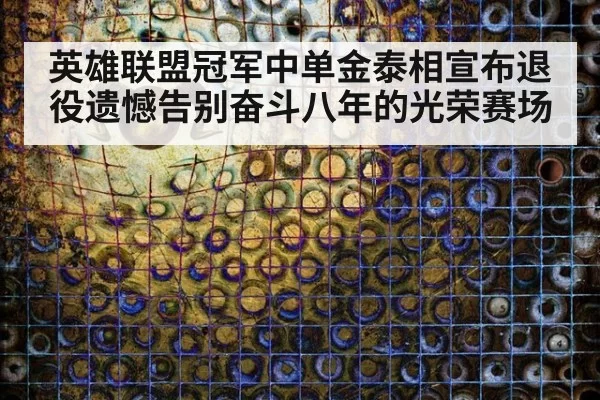 英雄联盟冠军中单金泰相宣布退役遗憾告别奋斗八年的光荣赛场