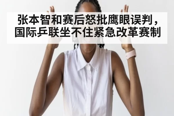 张本智和赛后怒批鹰眼误判,国际乒联坐不住紧急改革赛制