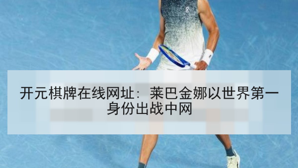开元棋牌在线网址: 莱巴金娜以世界第一身份出战中网 开元棋牌在线网址: 莱巴金娜以世界第一身份出战中网