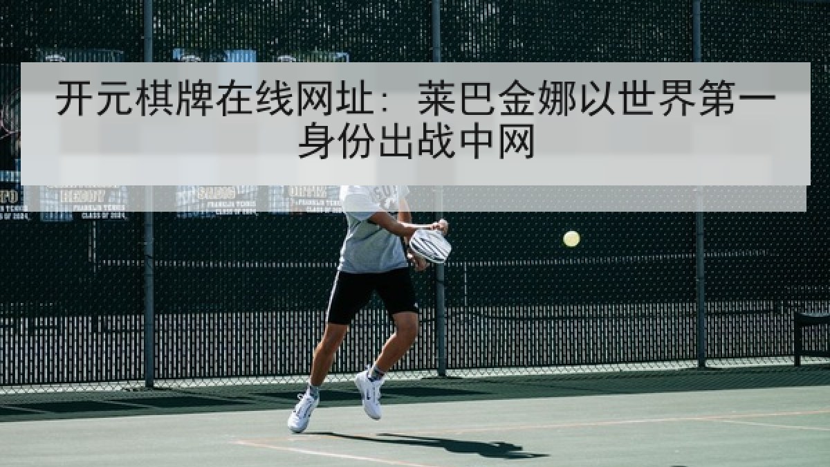 开元棋牌在线网址: 莱巴金娜以世界第一身份出战中网 开元棋牌在线网址: 莱巴金娜以世界第一身份出战中网