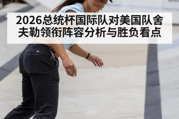 2026总统杯国际队对美国队舍夫勒领衔阵容分析与胜负看点